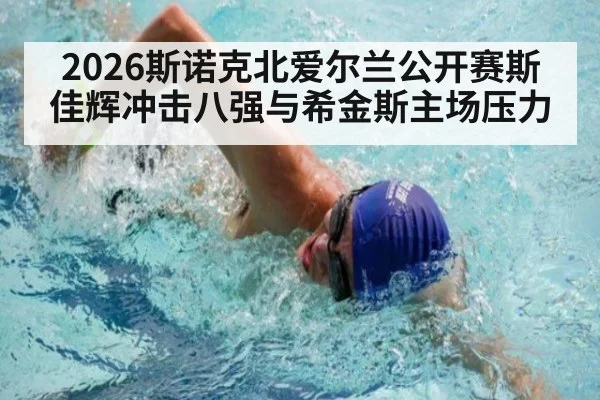 2026斯诺克北爱尔兰公开赛斯佳辉冲击八强与希金斯主场压力